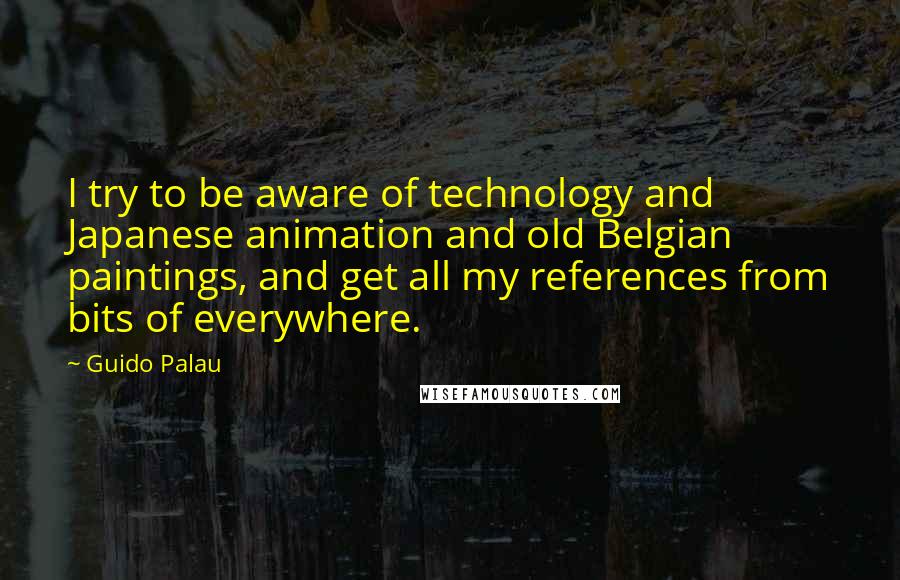 Guido Palau Quotes: I try to be aware of technology and Japanese animation and old Belgian paintings, and get all my references from bits of everywhere.