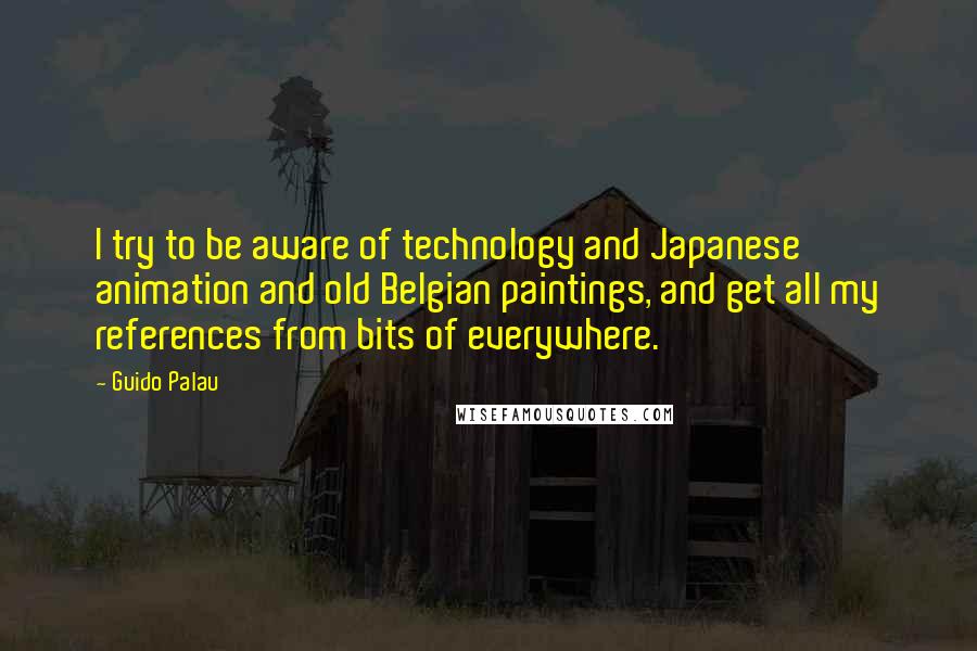 Guido Palau Quotes: I try to be aware of technology and Japanese animation and old Belgian paintings, and get all my references from bits of everywhere.