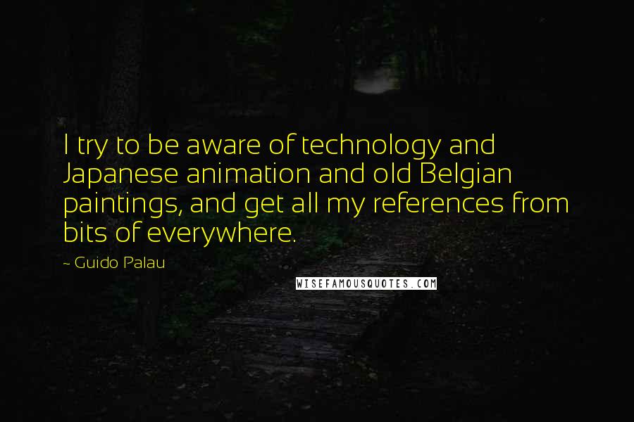 Guido Palau Quotes: I try to be aware of technology and Japanese animation and old Belgian paintings, and get all my references from bits of everywhere.