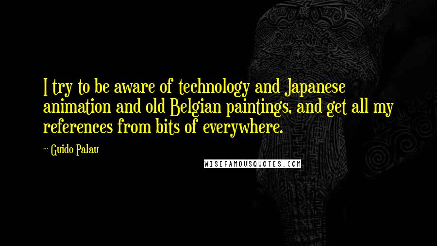 Guido Palau Quotes: I try to be aware of technology and Japanese animation and old Belgian paintings, and get all my references from bits of everywhere.