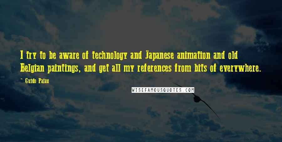 Guido Palau Quotes: I try to be aware of technology and Japanese animation and old Belgian paintings, and get all my references from bits of everywhere.