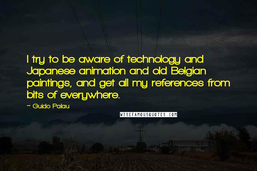 Guido Palau Quotes: I try to be aware of technology and Japanese animation and old Belgian paintings, and get all my references from bits of everywhere.