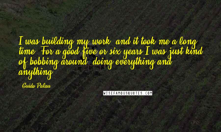 Guido Palau Quotes: I was building my work, and it took me a long time. For a good five or six years I was just kind of bobbing around, doing everything and anything.