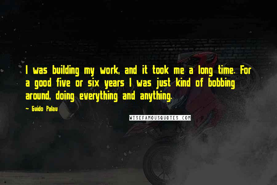 Guido Palau Quotes: I was building my work, and it took me a long time. For a good five or six years I was just kind of bobbing around, doing everything and anything.