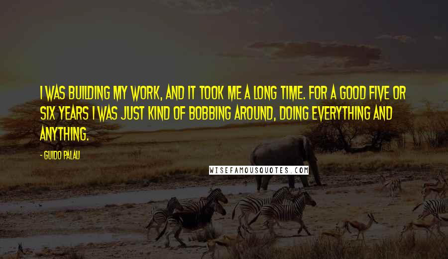 Guido Palau Quotes: I was building my work, and it took me a long time. For a good five or six years I was just kind of bobbing around, doing everything and anything.