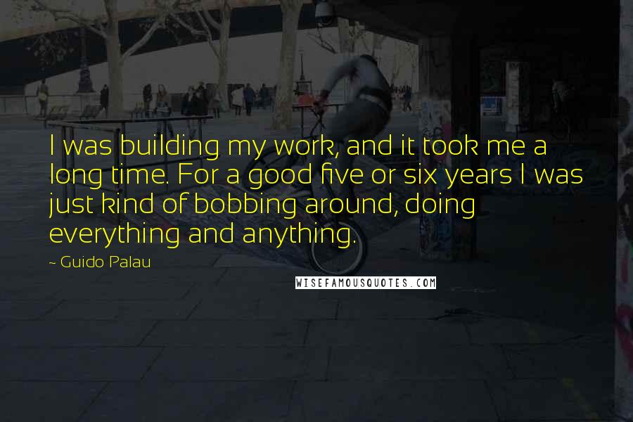 Guido Palau Quotes: I was building my work, and it took me a long time. For a good five or six years I was just kind of bobbing around, doing everything and anything.