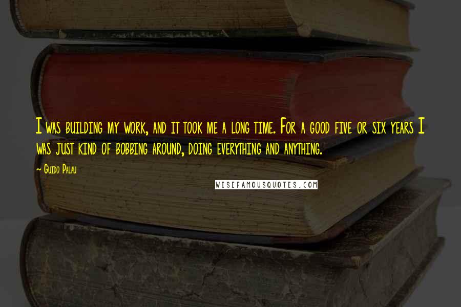 Guido Palau Quotes: I was building my work, and it took me a long time. For a good five or six years I was just kind of bobbing around, doing everything and anything.