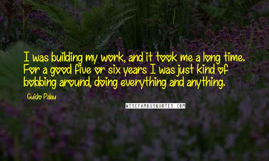 Guido Palau Quotes: I was building my work, and it took me a long time. For a good five or six years I was just kind of bobbing around, doing everything and anything.