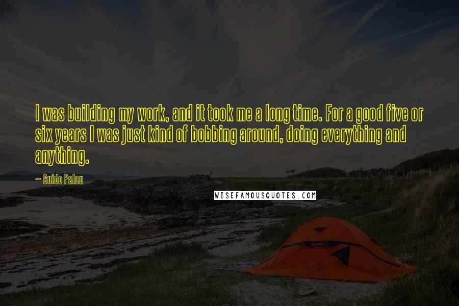 Guido Palau Quotes: I was building my work, and it took me a long time. For a good five or six years I was just kind of bobbing around, doing everything and anything.