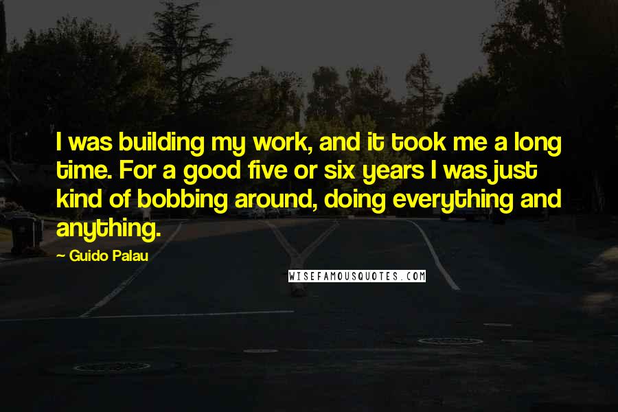 Guido Palau Quotes: I was building my work, and it took me a long time. For a good five or six years I was just kind of bobbing around, doing everything and anything.