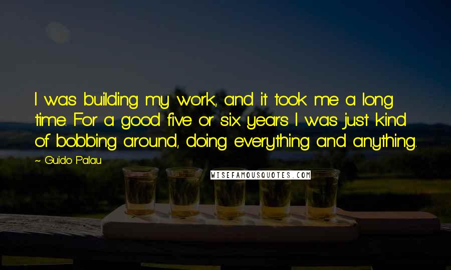 Guido Palau Quotes: I was building my work, and it took me a long time. For a good five or six years I was just kind of bobbing around, doing everything and anything.