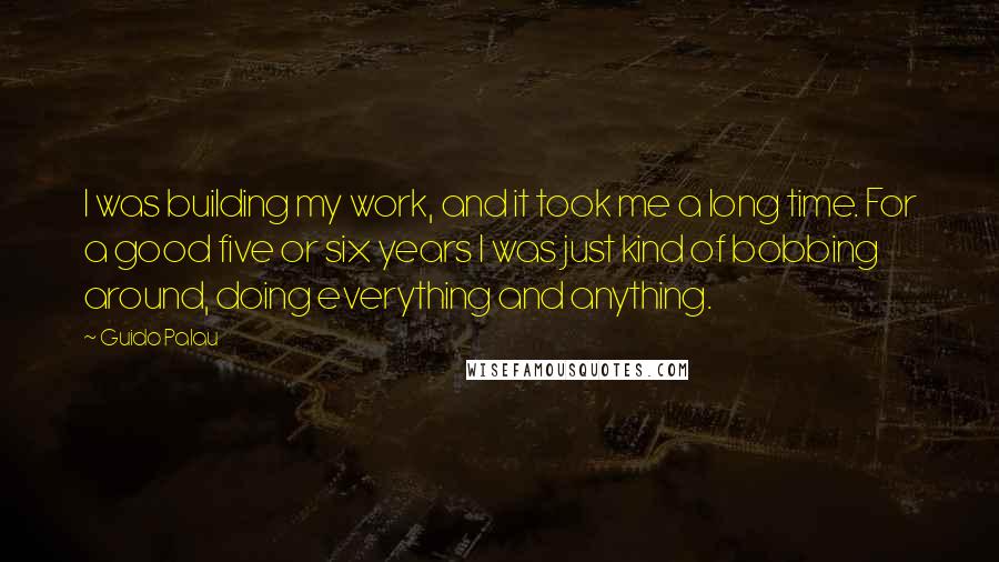 Guido Palau Quotes: I was building my work, and it took me a long time. For a good five or six years I was just kind of bobbing around, doing everything and anything.