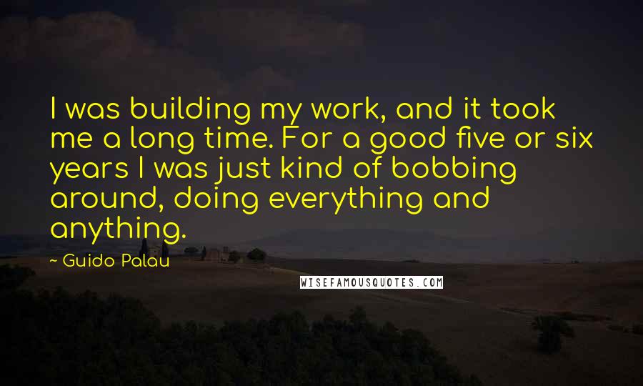 Guido Palau Quotes: I was building my work, and it took me a long time. For a good five or six years I was just kind of bobbing around, doing everything and anything.