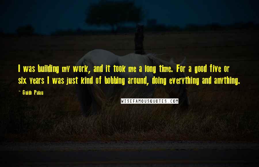 Guido Palau Quotes: I was building my work, and it took me a long time. For a good five or six years I was just kind of bobbing around, doing everything and anything.