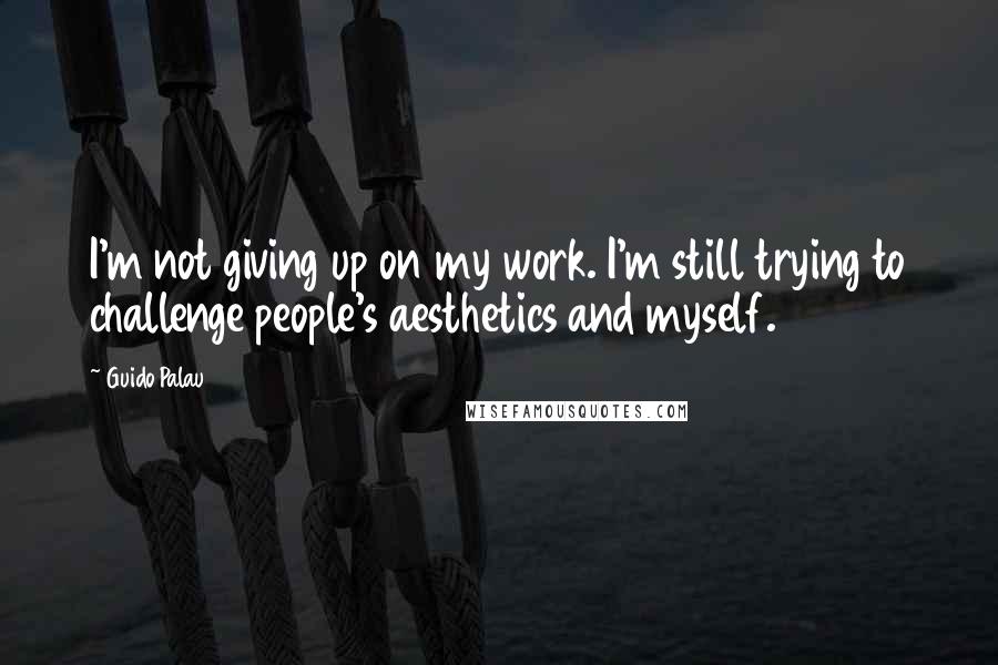Guido Palau Quotes: I'm not giving up on my work. I'm still trying to challenge people's aesthetics and myself.