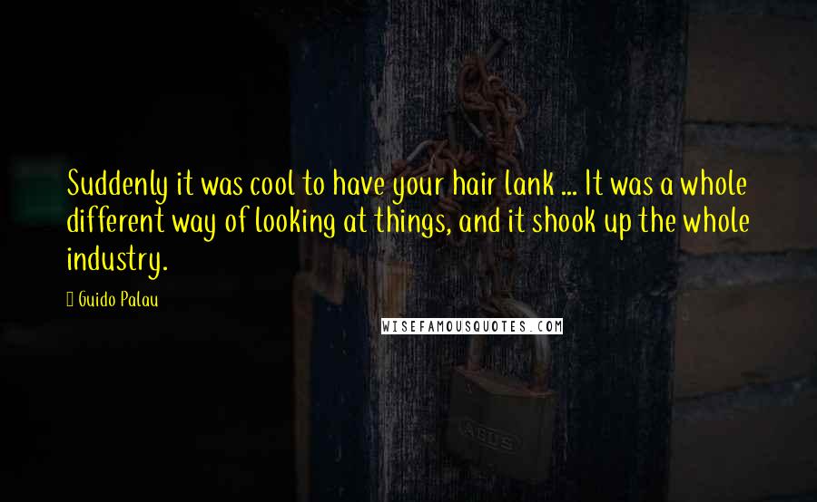 Guido Palau Quotes: Suddenly it was cool to have your hair lank ... It was a whole different way of looking at things, and it shook up the whole industry.