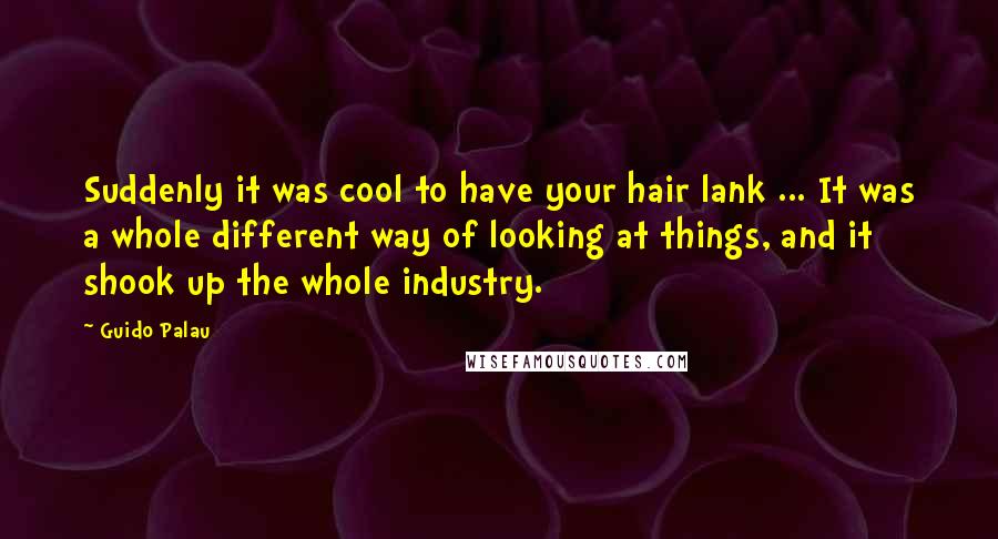 Guido Palau Quotes: Suddenly it was cool to have your hair lank ... It was a whole different way of looking at things, and it shook up the whole industry.