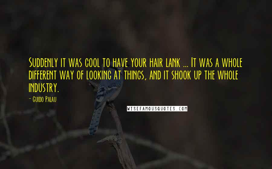 Guido Palau Quotes: Suddenly it was cool to have your hair lank ... It was a whole different way of looking at things, and it shook up the whole industry.