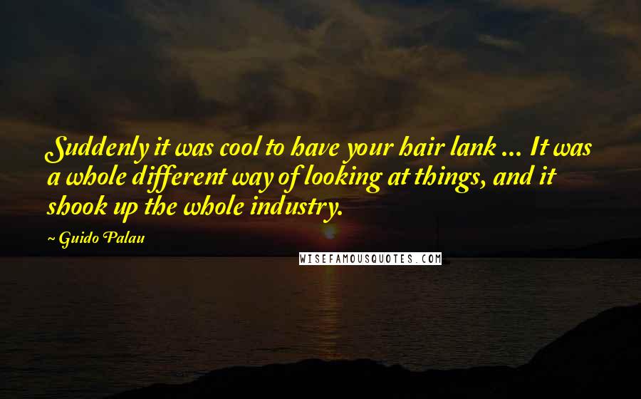 Guido Palau Quotes: Suddenly it was cool to have your hair lank ... It was a whole different way of looking at things, and it shook up the whole industry.