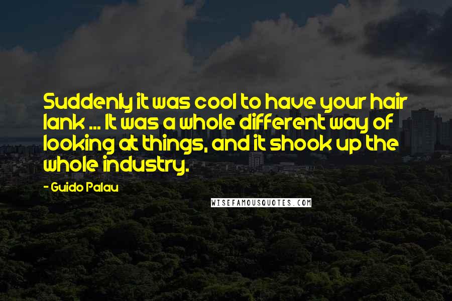 Guido Palau Quotes: Suddenly it was cool to have your hair lank ... It was a whole different way of looking at things, and it shook up the whole industry.