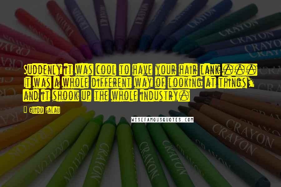 Guido Palau Quotes: Suddenly it was cool to have your hair lank ... It was a whole different way of looking at things, and it shook up the whole industry.