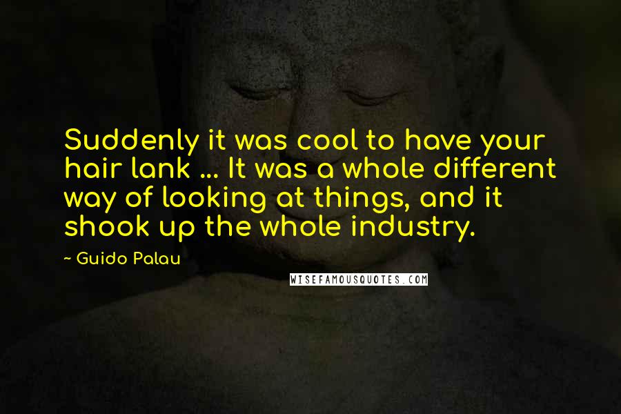 Guido Palau Quotes: Suddenly it was cool to have your hair lank ... It was a whole different way of looking at things, and it shook up the whole industry.