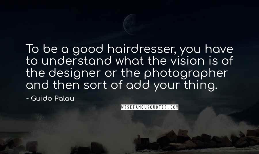Guido Palau Quotes: To be a good hairdresser, you have to understand what the vision is of the designer or the photographer and then sort of add your thing.