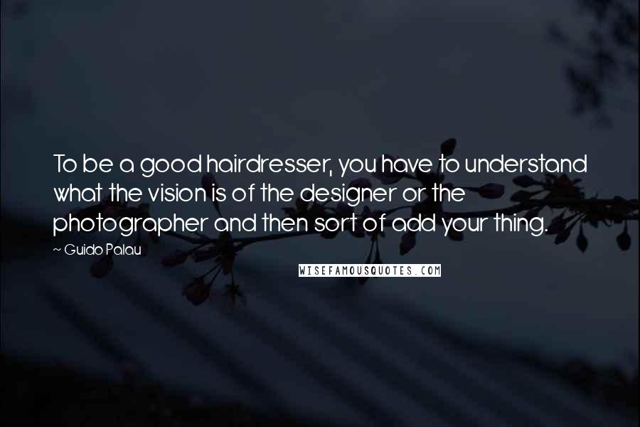 Guido Palau Quotes: To be a good hairdresser, you have to understand what the vision is of the designer or the photographer and then sort of add your thing.