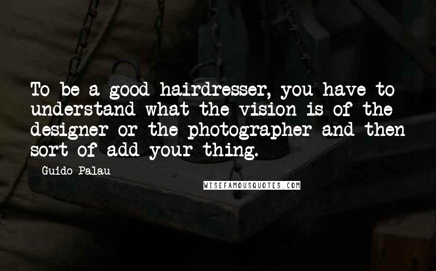 Guido Palau Quotes: To be a good hairdresser, you have to understand what the vision is of the designer or the photographer and then sort of add your thing.