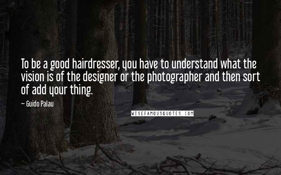 Guido Palau Quotes: To be a good hairdresser, you have to understand what the vision is of the designer or the photographer and then sort of add your thing.