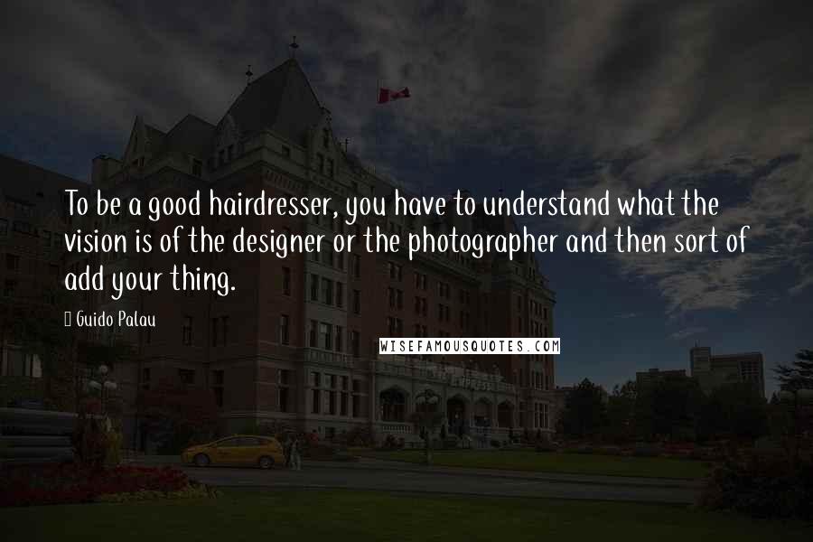 Guido Palau Quotes: To be a good hairdresser, you have to understand what the vision is of the designer or the photographer and then sort of add your thing.