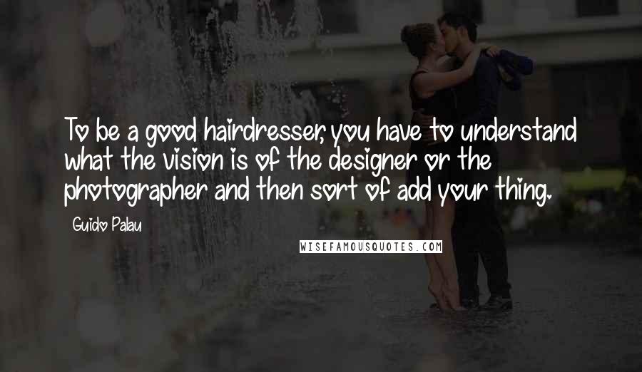 Guido Palau Quotes: To be a good hairdresser, you have to understand what the vision is of the designer or the photographer and then sort of add your thing.