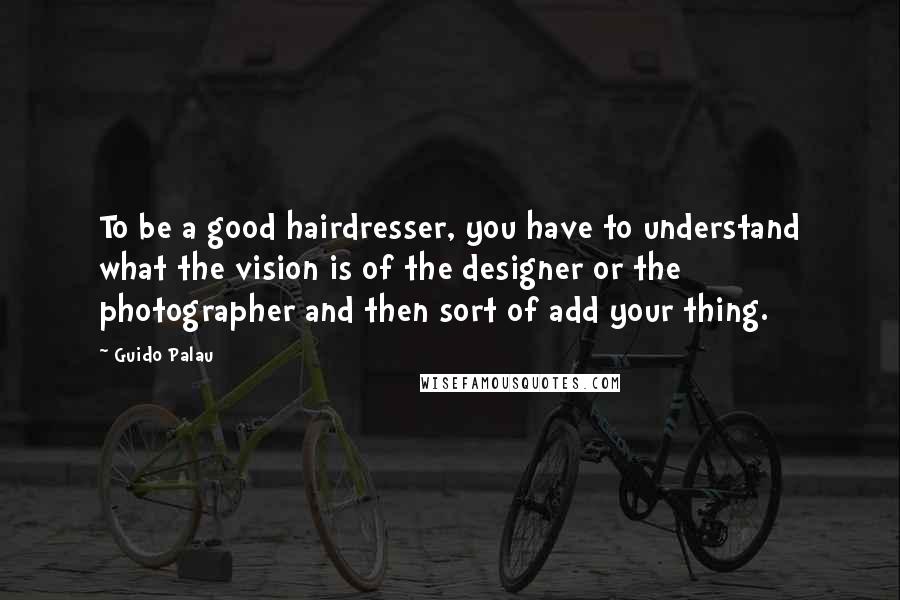 Guido Palau Quotes: To be a good hairdresser, you have to understand what the vision is of the designer or the photographer and then sort of add your thing.