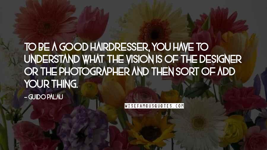 Guido Palau Quotes: To be a good hairdresser, you have to understand what the vision is of the designer or the photographer and then sort of add your thing.