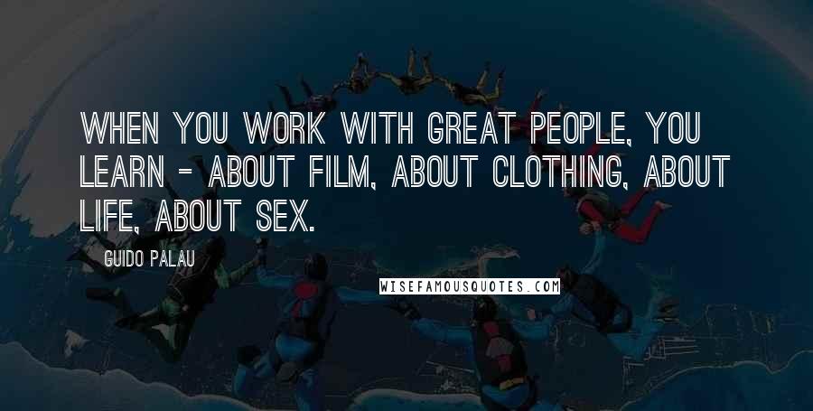 Guido Palau Quotes: When you work with great people, you learn - about film, about clothing, about life, about sex.