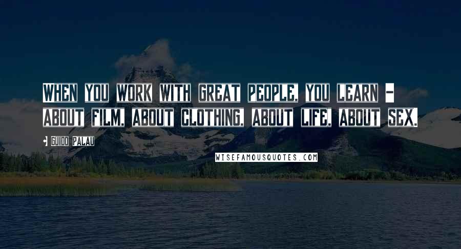 Guido Palau Quotes: When you work with great people, you learn - about film, about clothing, about life, about sex.