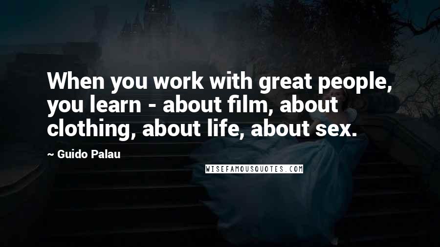 Guido Palau Quotes: When you work with great people, you learn - about film, about clothing, about life, about sex.