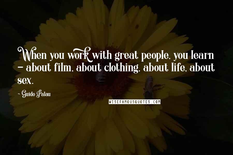 Guido Palau Quotes: When you work with great people, you learn - about film, about clothing, about life, about sex.