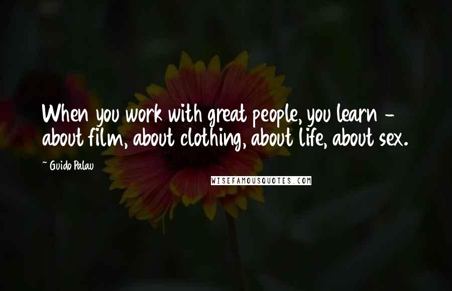 Guido Palau Quotes: When you work with great people, you learn - about film, about clothing, about life, about sex.