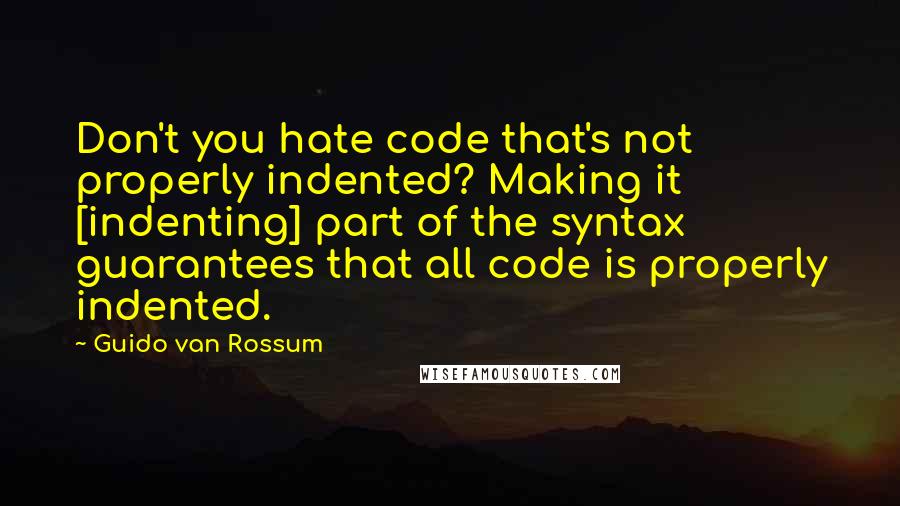 Guido Van Rossum Quotes: Don't you hate code that's not properly indented? Making it [indenting] part of the syntax guarantees that all code is properly indented.