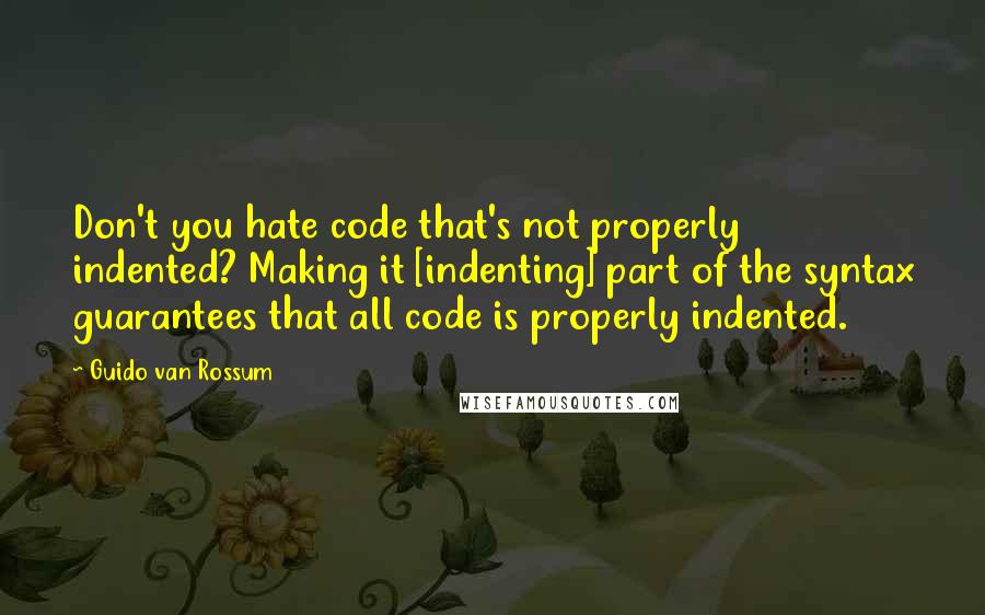 Guido Van Rossum Quotes: Don't you hate code that's not properly indented? Making it [indenting] part of the syntax guarantees that all code is properly indented.