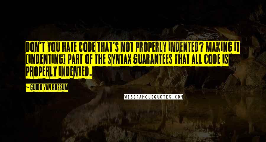 Guido Van Rossum Quotes: Don't you hate code that's not properly indented? Making it [indenting] part of the syntax guarantees that all code is properly indented.