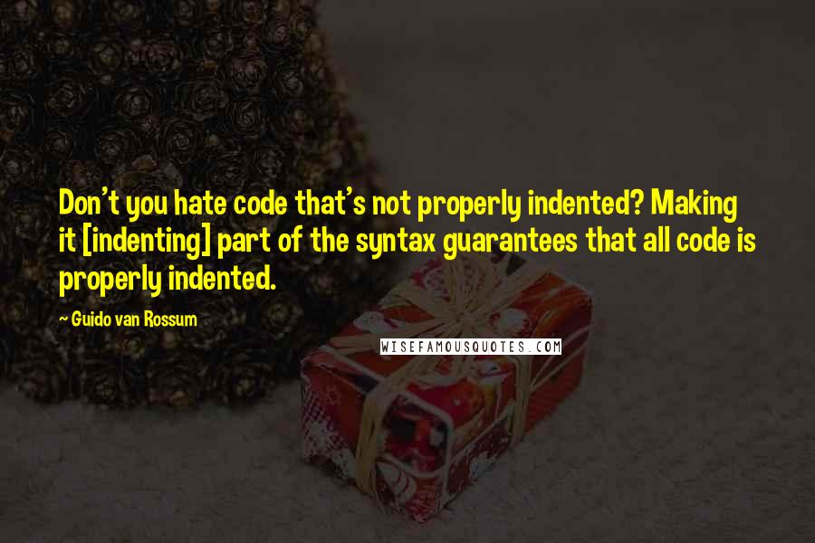 Guido Van Rossum Quotes: Don't you hate code that's not properly indented? Making it [indenting] part of the syntax guarantees that all code is properly indented.