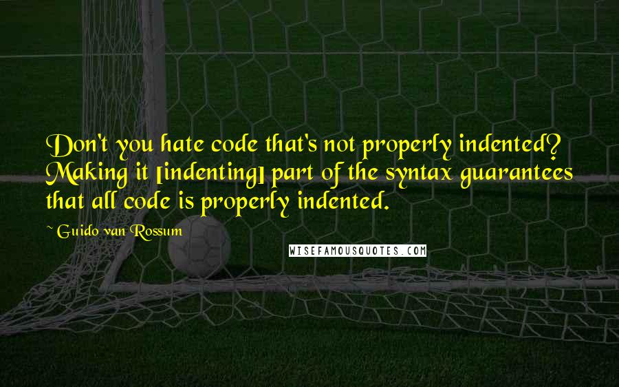 Guido Van Rossum Quotes: Don't you hate code that's not properly indented? Making it [indenting] part of the syntax guarantees that all code is properly indented.