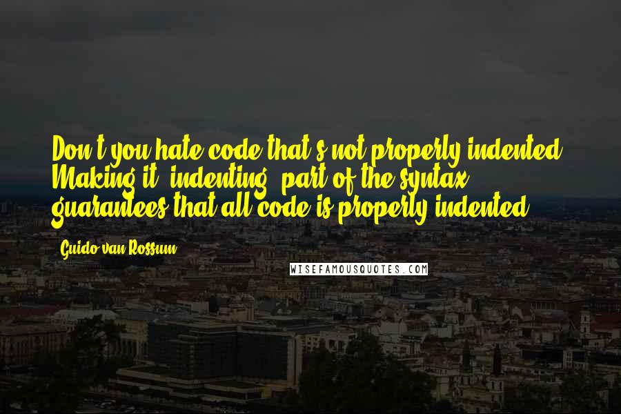 Guido Van Rossum Quotes: Don't you hate code that's not properly indented? Making it [indenting] part of the syntax guarantees that all code is properly indented.