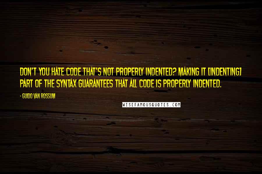 Guido Van Rossum Quotes: Don't you hate code that's not properly indented? Making it [indenting] part of the syntax guarantees that all code is properly indented.