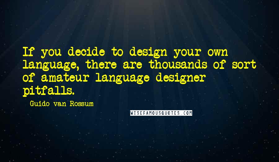 Guido Van Rossum Quotes: If you decide to design your own language, there are thousands of sort of amateur language designer pitfalls.