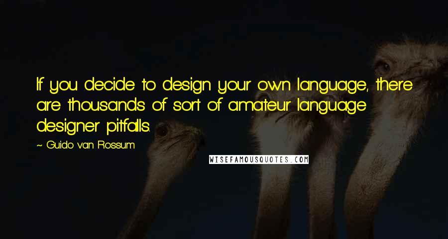 Guido Van Rossum Quotes: If you decide to design your own language, there are thousands of sort of amateur language designer pitfalls.