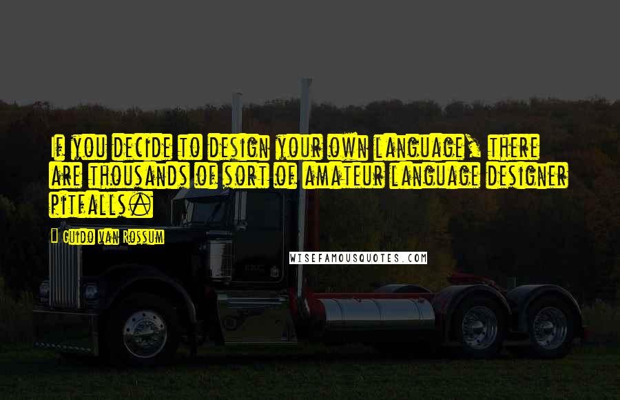 Guido Van Rossum Quotes: If you decide to design your own language, there are thousands of sort of amateur language designer pitfalls.