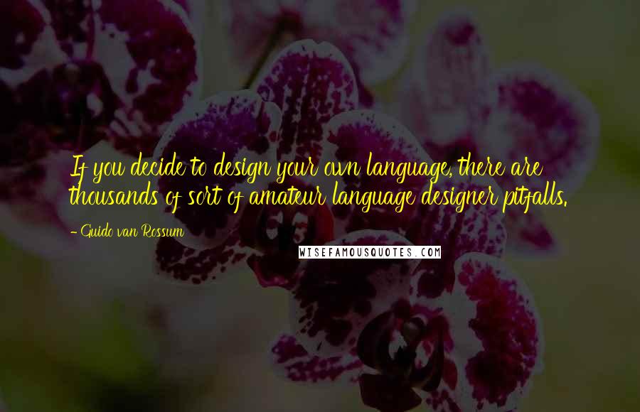 Guido Van Rossum Quotes: If you decide to design your own language, there are thousands of sort of amateur language designer pitfalls.